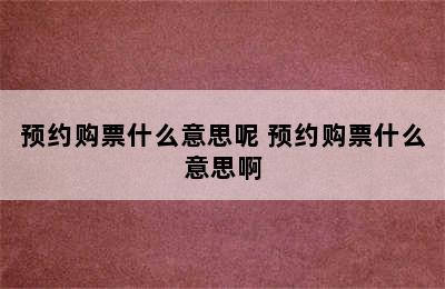 预约购票什么意思呢 预约购票什么意思啊